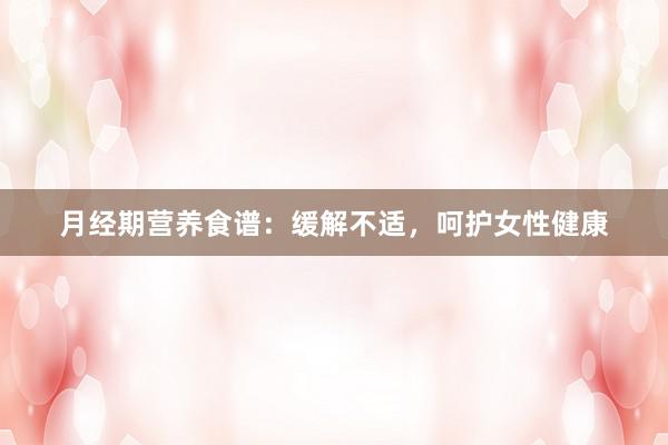 月经期营养食谱：缓解不适，呵护女性健康