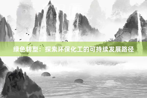 绿色转型：探索环保化工的可持续发展路径